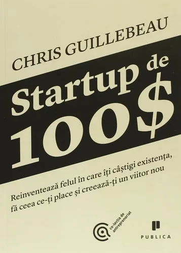 Startup de 100$: Reinventează felul în care îți câștigi existența, fă ceea ce-ți place și creează-ți un viitor nou