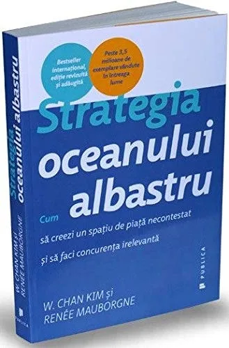 Strategia oceanului albastru: cum să creezi un spaţiu de piaţă necontestat şi să faci concurenţa irelevantă