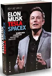 Elon Musk Tesla, SpaceX şi misiunea construirii unui viitor fantastic