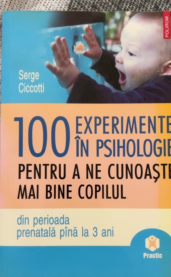 100 EXPERIMENTE ÎN PSIHOLOGIE PENTRU A NE CUNOAȘTE MAI BINE COPILUL din perioada prenatală pînă la 3 ani