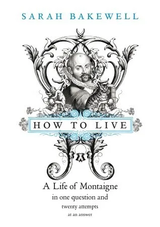 How to Live: A Life of Montaigne in One Question and Twenty Attempts at an Answer
