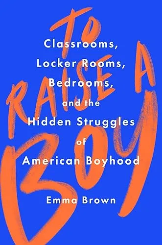 To Raise a Boy: Classrooms, Locker Rooms, Bedrooms, and the Hidden Struggles of American Boyhood