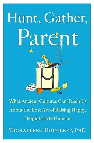 Hunt, Gather, Parent: What Ancient Cultures Can Teach Us About the Lost Art of Raising Happy, Helpful Little Humans