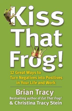 Kiss That Frog!: 12 Great Ways to Turn Negatives into Positives in Your Life and Work cover