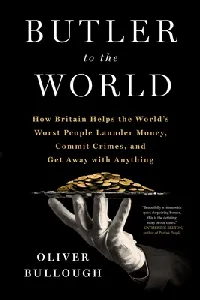 Butler to the World: How Britain Helps the World's Worst People Launder Money, Commit Crimes, and Get Away with Anything