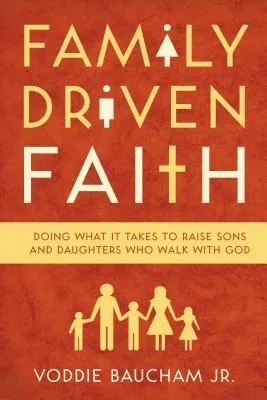 Family Driven Faith: Doing What It Takes to Raise Sons and Daughters Who walk with God