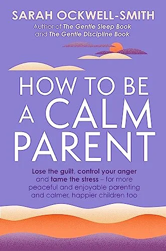 How to Be a Calm Parent: Lose the guilt, control your anger and tame the stress - for more peaceful and enjoyable parenting and calmer, happier children too