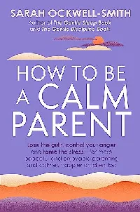 How to Be a Calm Parent: Lose the guilt, control your anger and tame the stress - for more peaceful and enjoyable parenting and calmer, happier children too