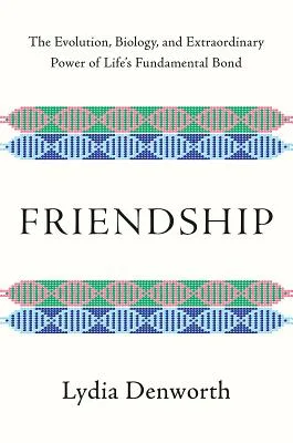 Friendship: The Evolution, Biology, and Extraordinary Power of Life's Fundamental Bond