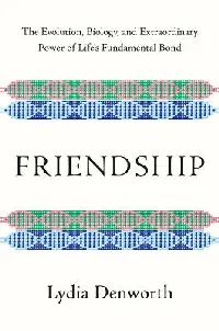 Friendship: The Evolution, Biology, and Extraordinary Power of Life's Fundamental Bond