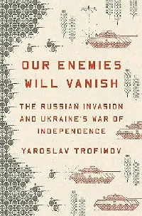 Our Enemies Will Vanish: The Russian Invasion and Ukraine's War of Independence