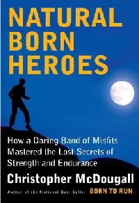 Natural Born Heroes: How a Daring Band of Misfits Mastered the Lost Secrets of Strength and Endurance