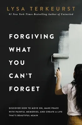 Forgiving What You Can't Forget: Discover How to Move On, Make Peace with Painful Memories, and Create a Life That's Beautiful Again cover