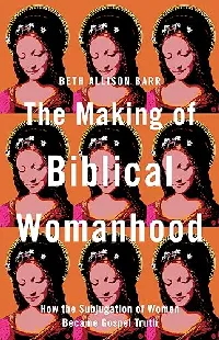 The Making of Biblical Womanhood: How the Subjugation of Women Became Gospel Truth