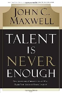 Talent Is Never Enough: Discover the Choices That Will Take You Beyond Your Talent