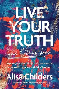 Live Your Truth and Other Lies: Exposing Popular Deceptions That Make Us Anxious, Exhausted, and Self-Obsessed