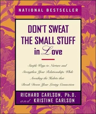Don't Sweat the Small Stuff in Love: Simple Ways to Nurture and Strengthen Your Relationships While Avoiding the Habits That Break Down Your Loving Connection