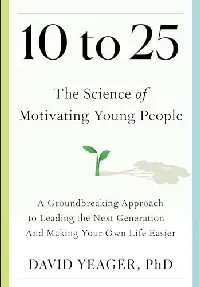 10 to 25: The Science of Motivating Young People: A Groundbreaking Approach to Leading the Next Generation―And Making Your Own Life Easier