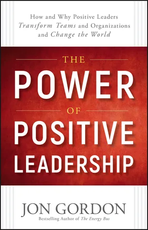 The Power of Positive Leadership: How and Why Positive Leaders Transform Teams and Organizations and Change the World