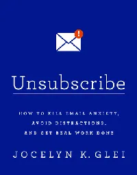 Unsubscribe: How to Kill Email Anxiety, Avoid Distractions, and Get Real Work Done