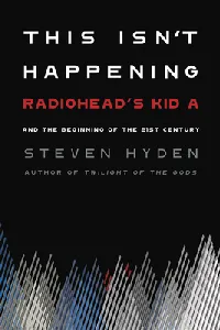 This Isn't Happening: Radiohead's "Kid A" and the Beginning of the 21st Century