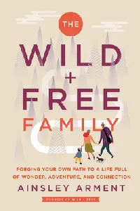 The Wild and Free Family: Forging Your Own Path to a Life Full of Wonder, Adventure, and Connection