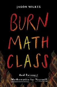Burn Math Class: And Reinvent Mathematics for Yourself