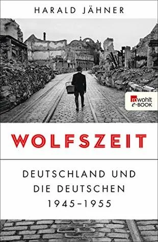 Wolfszeit: Deutschland und die Deutschen 1945 - 1955