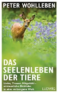 Das Seelenleben der Tiere: Liebe, Trauer, Mitgefühl - erstaunliche Einblicke in eine verborgene Welt
