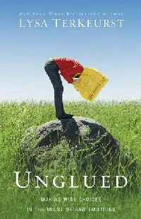 Unglued: Making Wise Choices in the Midst of Raw Emotions