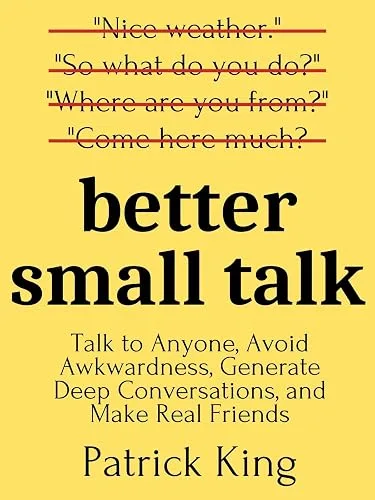 Better Small Talk: Talk to Anyone, Avoid Awkwardness, Generate Deep Conversations, and Make Real Friends