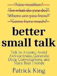 Better Small Talk: Talk to Anyone, Avoid Awkwardness, Generate Deep Conversations, and Make Real Friends