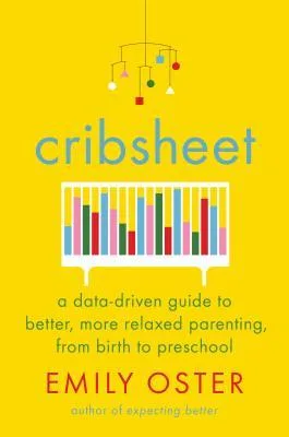 Cribsheet: A Data-Driven Guide to Better, More Relaxed Parenting, from Birth to Preschool