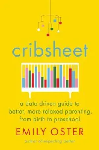 Cribsheet: A Data-Driven Guide to Better, More Relaxed Parenting, from Birth to Preschool