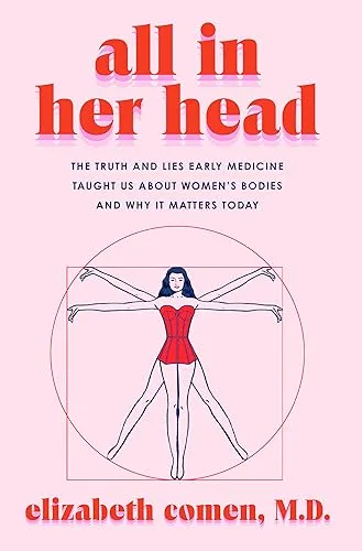 All in Her Head: The Truth and Lies Early Medicine Taught Us About Women’s Bodies and Why It Matters Today