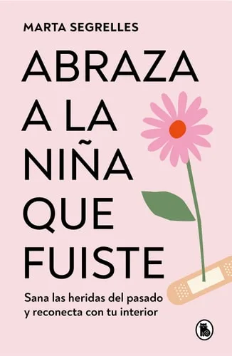 Abraza a la niña Que Fuiste: Sana Las Heridas Del Pasado y Reconecta con Tu Interior / Embrace the Child You Once Were Sana Las Heridas Del Pasado y Reconecta con Tu Interior