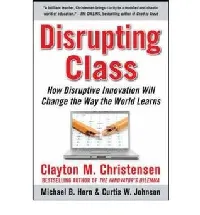 Disrupting Class: How Disruptive Innovation Will Change the Way the World Learns