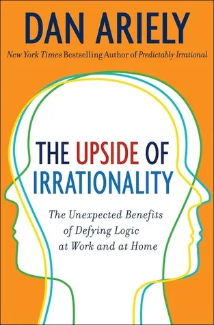 The Upside of Irrationality: The Unexpected Benefits of Defying Logic at Work and at Home