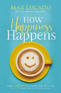 How Happiness Happens: Finding Lasting Joy in a World of Comparison, Disappointment, and Unmet Expectations