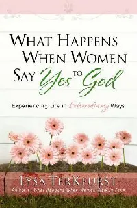 What Happens When Women Say Yes to God: Experiencing Life in Extraordinary Ways