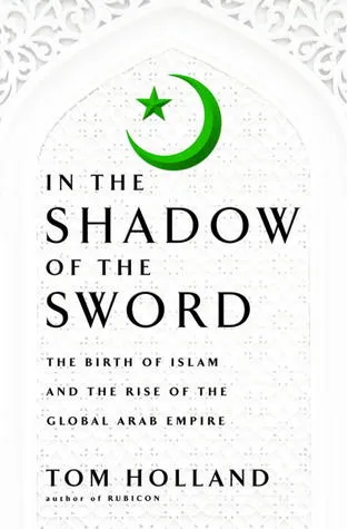 In the Shadow of the Sword: The Birth of Islam and the Rise of the Global Arab Empire