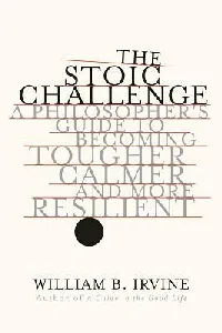 The Stoic Challenge: A Philosopher's Guide to Becoming Tougher, Calmer, and More Resilient