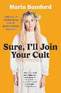 Sure, I'll Join Your Cult: A Memoir of Mental Illness and the Quest to Belong Anywhere