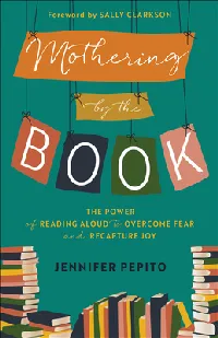 Mothering by the Book: The Power of Reading Aloud to Overcome Fear and Recapture Joy