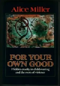 For Your Own Good: Hidden Cruelty in Child-Rearing and the Roots of Violence