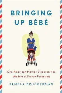 Bringing Up Bébé: One American Mother Discovers the Wisdom of French Parenting