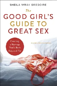 The Good Girl's Guide to Great Sex: Creating a Marriage That's Both Holy and Hot