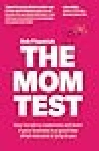 The Mom Test: How to talk to customers & learn if your business is a good idea when everyone is lying to you