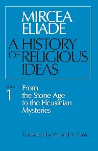 A History of Religious Ideas, Volume 1: From the Stone Age to the Eleusinian Mysteries