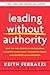 Leading Without Authority: How Every One of Us Can Build Trust, Create Candor, Energize Our Teams, and Make a Difference